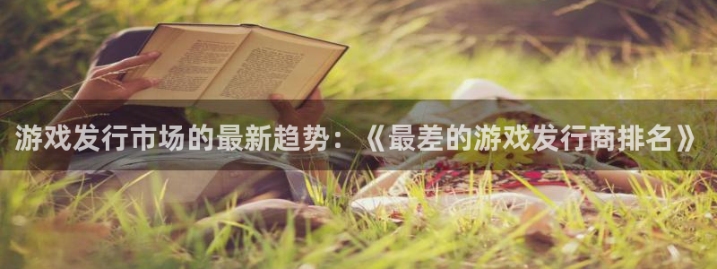 新宝GG子小说：游戏发行市场的最新趋势：《最差的游戏发行商排名》