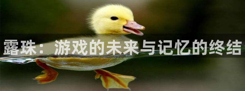 新宝GG官网的奇趣腾讯是真的吗知乎：露珠：游戏的未来与记忆的终结
