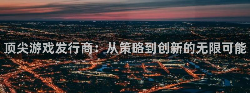 新宝GG官网游戏怎么注册：顶尖游戏发行商：从策略到创新的无限可能