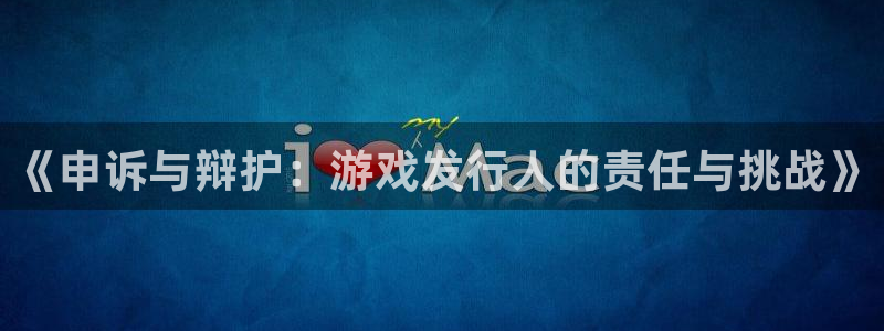 新宝GG品牌策划：《申诉与辩护：游戏发行人的责任与挑战》