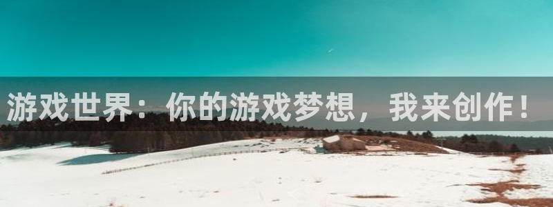 新宝GG官网注册登录官网：游戏世界：你的游戏梦想，我来创作！