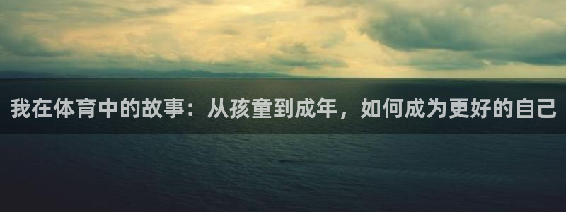 oety欧亿：我在体育中的故事：从孩童到成年，如何成为更好的自己