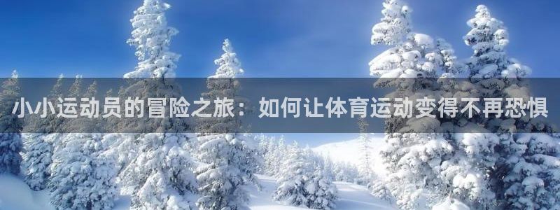 oety欧亿：小小运动员的冒险之旅：如何让体育运动变得不再恐惧