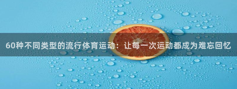 oety欧亿：60种不同类型的流行体育运动：让每一次运动都成为难忘回忆