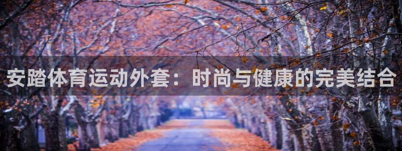 oety欧亿：安踏体育运动外套：时尚与健康的完美结合